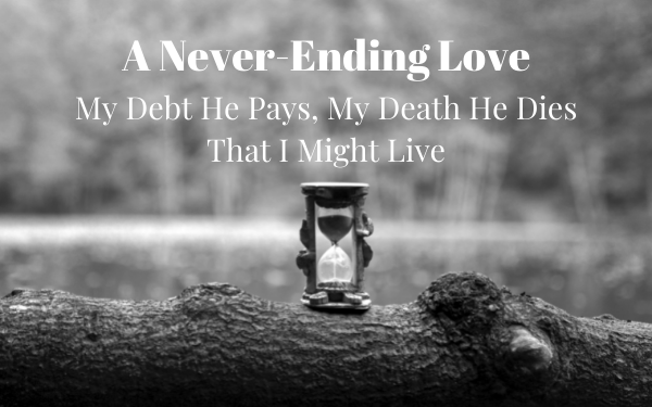 A Never-Ending Love – My Debt He Pays, My Death He Dies That I Might Live