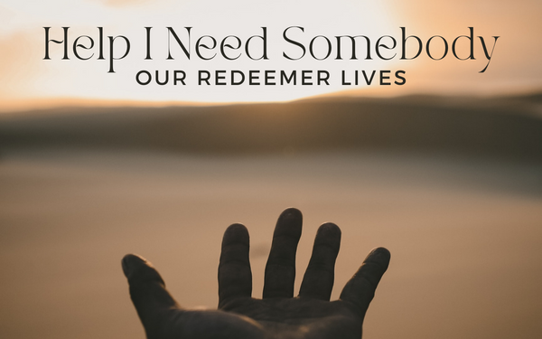 Help I Need Somebody: Our Redeemer Lives