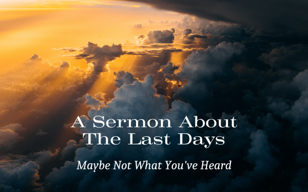 A Sermon About The Last Days: Maybe Not What You’ve Heard