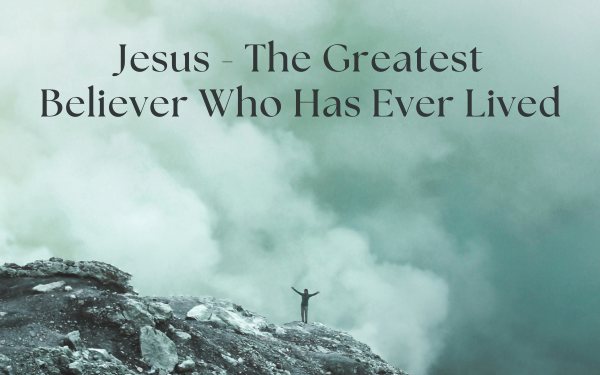 Jesus – The Greatest Believer Who Has Ever Lived